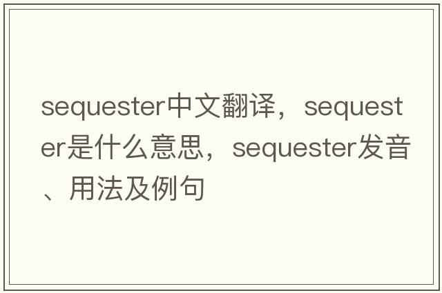 sequester中文翻譯，sequester是什么意思，sequester發(fā)音、用法及例句