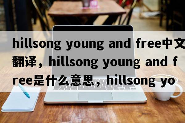 hillsong young and free中文翻譯，hillsong young and free是什么意思，hillsong young and free發(fā)音、用法及例句