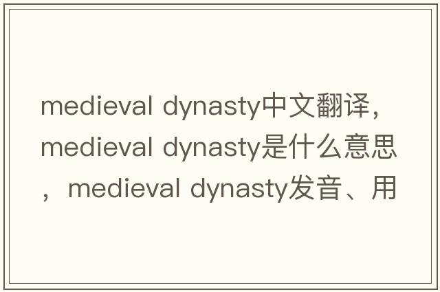 medieval dynasty中文翻譯，medieval dynasty是什么意思，medieval dynasty發(fā)音、用法及例句