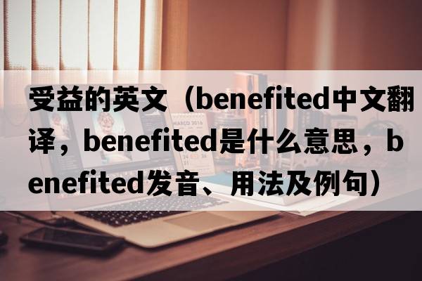 受益的英文（benefited中文翻譯，benefited是什么意思，benefited發(fā)音、用法及例句）