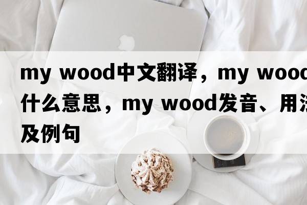 my wood中文翻譯，my wood是什么意思，my wood發(fā)音、用法及例句