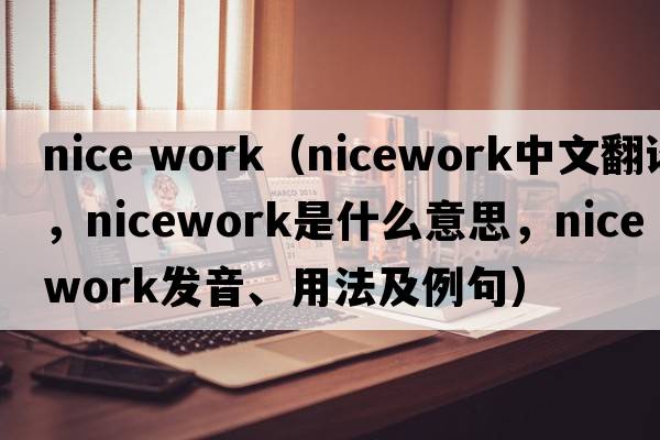nice work（nicework中文翻譯，nicework是什么意思，nicework發(fā)音、用法及例句）