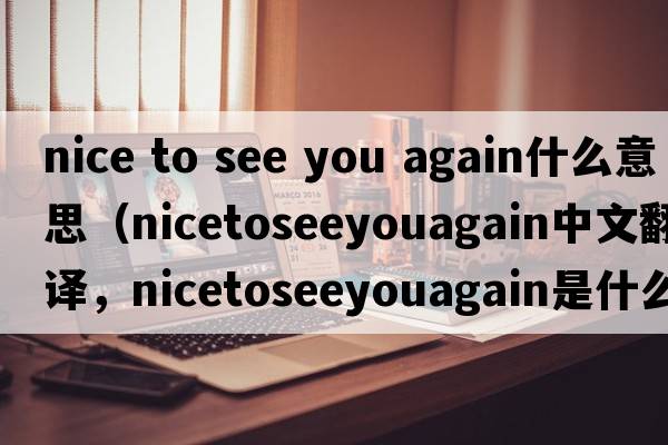 nice to see you again什么意思（nicetoseeyouagain中文翻譯，nicetoseeyouagain是什么意思，nicetoseeyouagain發(fā)音、用法及例句）
