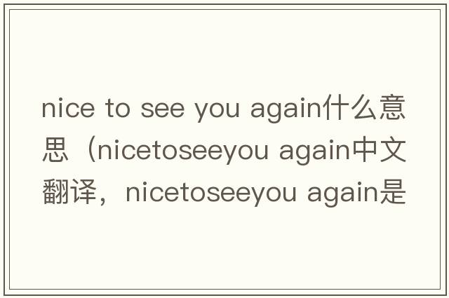 nice to see you again什么意思（nicetoseeyou again中文翻譯，nicetoseeyou again是什么意思，nicetoseeyou again發(fā)音、用法及例句）