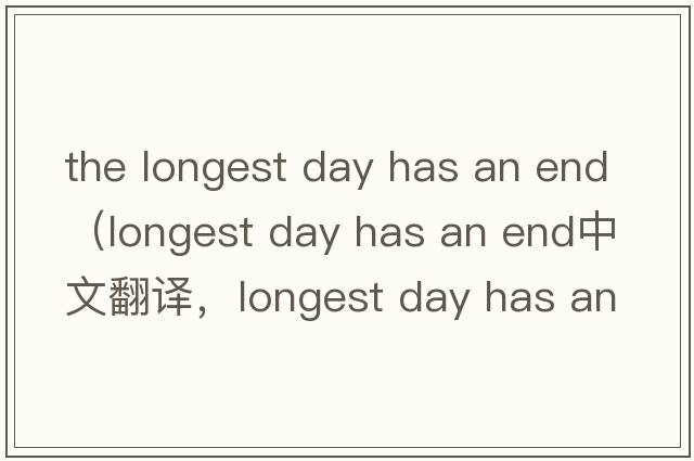 the longest day has an end（longest day has an end中文翻譯，longest day has an end是什么意思，longest day has an