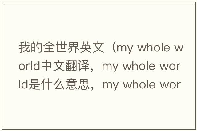 我的全世界英文（my whole world中文翻譯，my whole world是什么意思，my whole world發(fā)音、用法及例句）