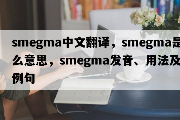 smegma中文翻譯，smegma是什么意思，smegma發(fā)音、用法及例句