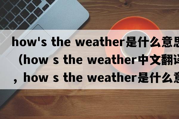 how's the weather是什么意思（how s the weather中文翻譯，how s the weather是什么意思，how s the weather發(fā)音、用法及例句）