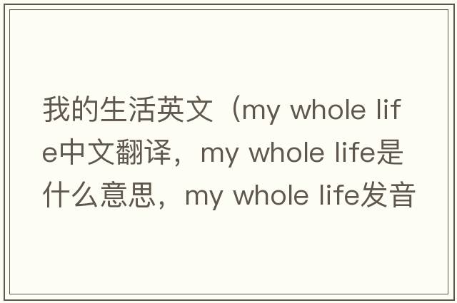 我的生活英文（my whole life中文翻譯，my whole life是什么意思，my whole life發(fā)音、用法及例句）