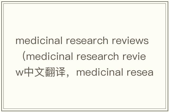 medicinal research reviews（medicinal research review中文翻譯，medicinal research review是什么意思，medicinal re