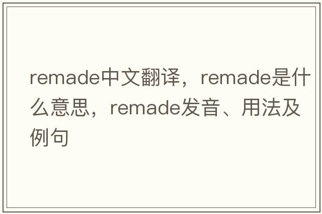 remade中文翻譯，remade是什么意思，remade發(fā)音、用法及例句