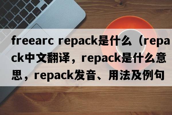 freearc repack是什么（repack中文翻譯，repack是什么意思，repack發(fā)音、用法及例句）