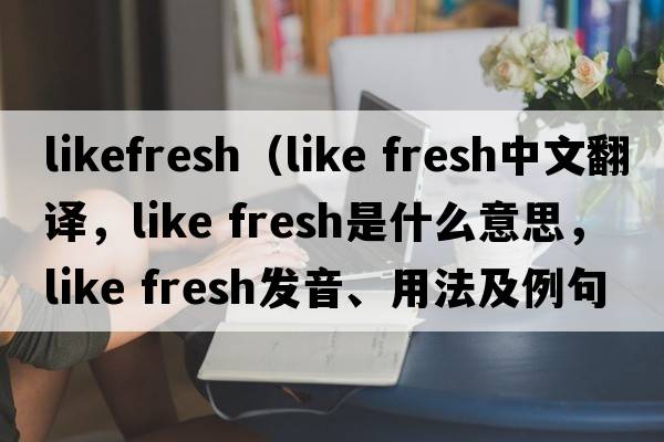 likefresh（like fresh中文翻譯，like fresh是什么意思，like fresh發(fā)音、用法及例句）