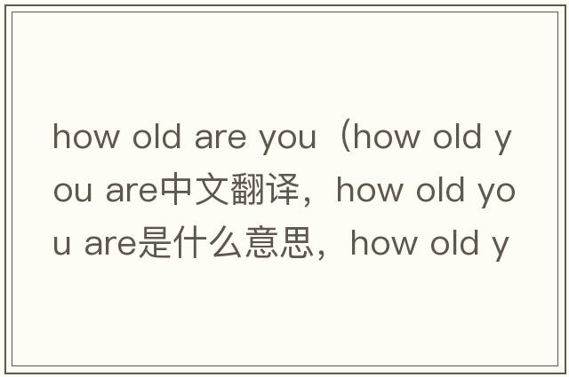 how old are you（how old you are中文翻譯，how old you are是什么意思，how old you are發(fā)音、用法及例句）