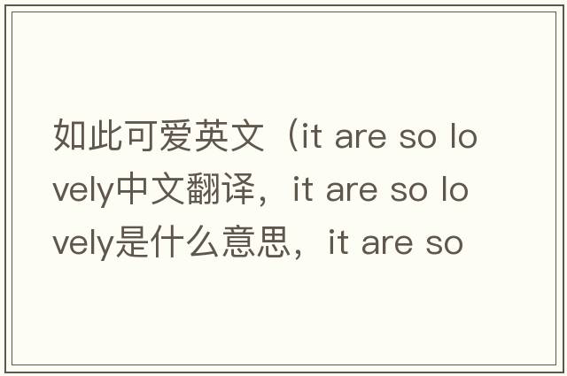 如此可愛英文（it are so lovely中文翻譯，it are so lovely是什么意思，it are so lovely發(fā)音、用法及例句）