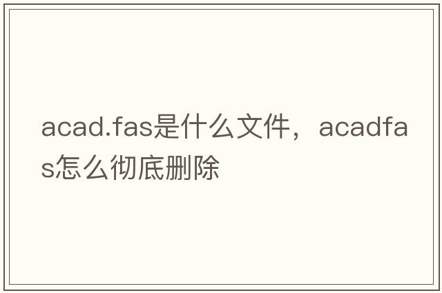 acad.fas是什么文件，acadfas怎么徹底刪除