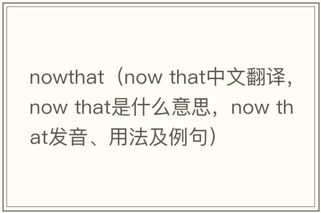 nowthat（now that中文翻譯，now that是什么意思，now that發(fā)音、用法及例句）