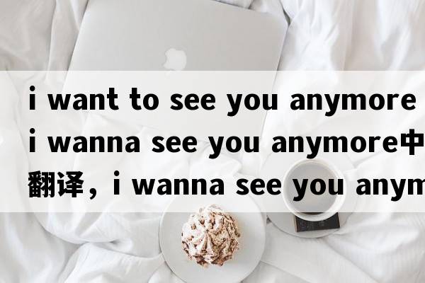 i want to see you anymore（i wanna see you anymore中文翻譯，i wanna see you anymore是什么意思，i wanna see you a