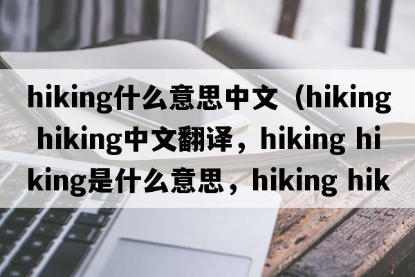 hiking什么意思中文（hiking hiking中文翻譯，hiking hiking是什么意思，hiking hiking發(fā)音、用法及例句）
