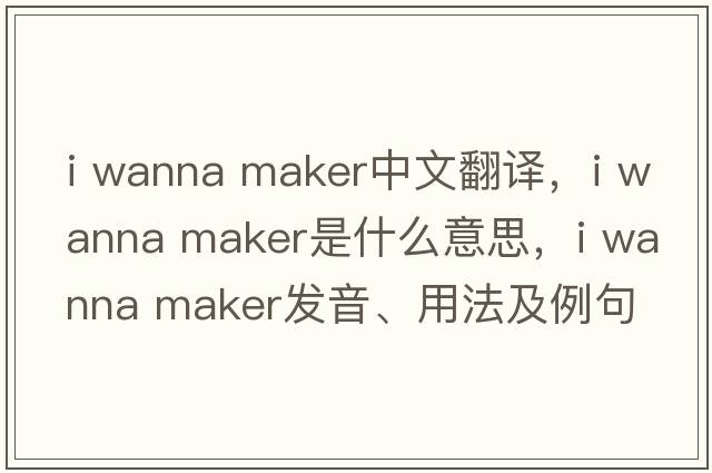 i wanna maker中文翻譯，i wanna maker是什么意思，i wanna maker發(fā)音、用法及例句