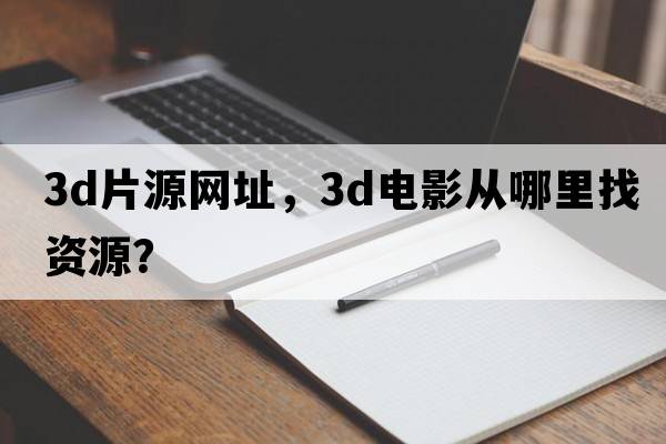 3d片源網(wǎng)址，3D電影從哪里找資源？