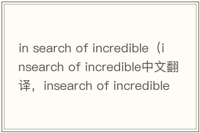 in search of incredible（insearch of incredible中文翻譯，insearch of incredible是什么意思，insearch of incredibl
