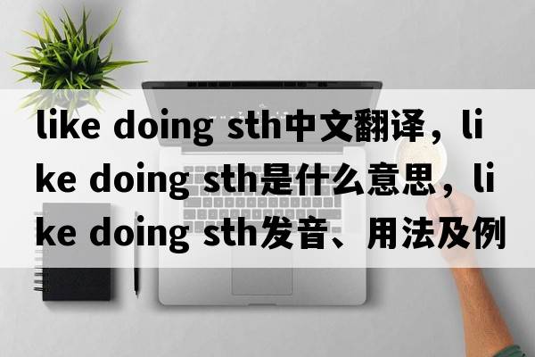 like doing sth中文翻譯，like doing sth是什么意思，like doing sth發(fā)音、用法及例句