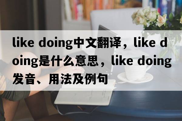 like doing中文翻譯，like doing是什么意思，like doing發(fā)音、用法及例句