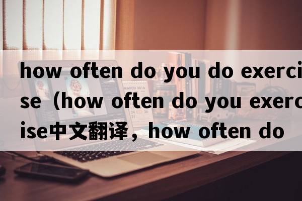 how often do you do exercise（how often do you exercise中文翻譯，how often do you exercise是什么意思，how often