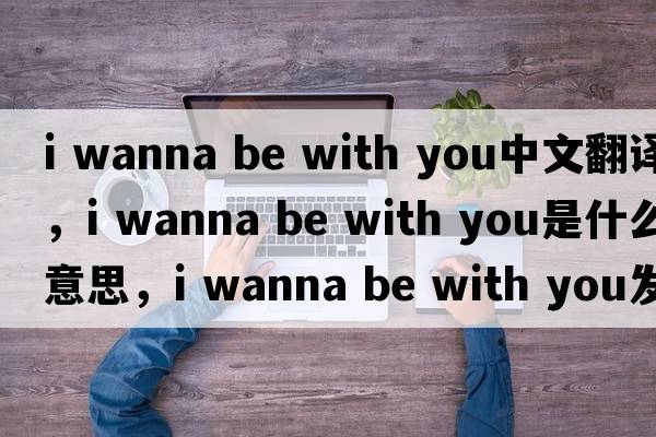 i wanna be with you中文翻譯，i wanna be with you是什么意思，i wanna be with you發(fā)音、用法及例句