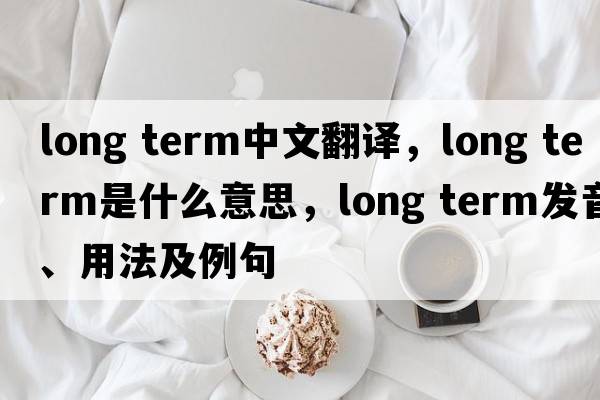 long term中文翻譯，long term是什么意思，long term發(fā)音、用法及例句