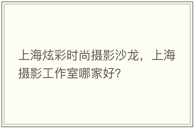上海炫彩時尚攝影沙龍，上海攝影工作室哪家好？