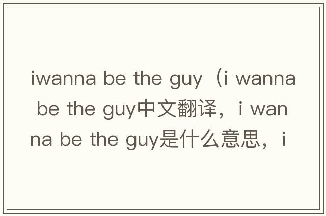 iwanna be the guy（i wanna be the guy中文翻譯，i wanna be the guy是什么意思，i wanna be the guy發(fā)音、用法及例句）