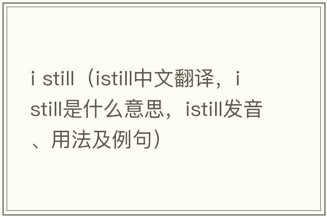 i still（istill中文翻譯，istill是什么意思，istill發(fā)音、用法及例句）