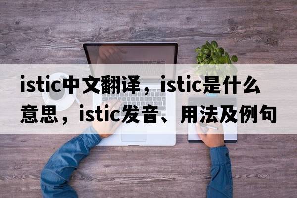 istic中文翻譯，istic是什么意思，istic發(fā)音、用法及例句