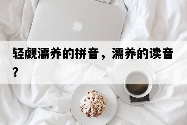 輕覷濡養(yǎng)的拼音，濡養(yǎng)的讀音？