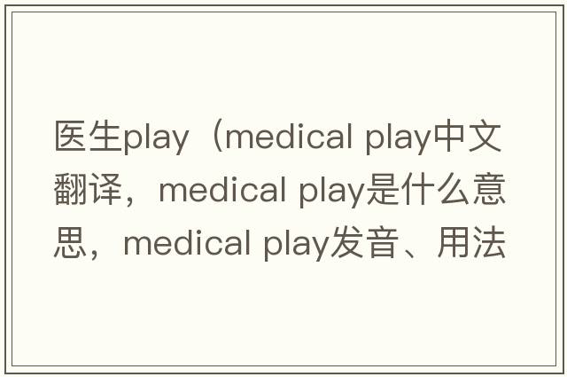 醫(yī)生play（medical play中文翻譯，medical play是什么意思，medical play發(fā)音、用法及例句）