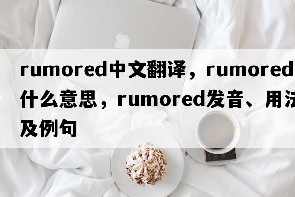 rumored中文翻譯，rumored是什么意思，rumored發(fā)音、用法及例句