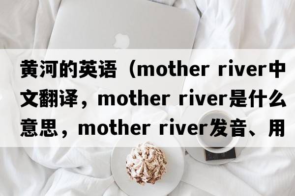 黃河的英語（mother river中文翻譯，mother river是什么意思，mother river發(fā)音、用法及例句）