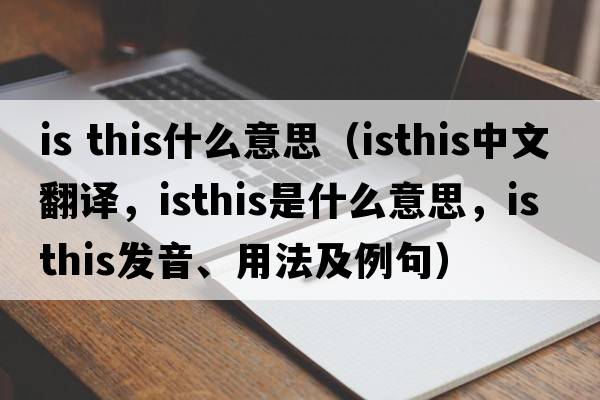 is this什么意思（isthis中文翻譯，isthis是什么意思，isthis發(fā)音、用法及例句）