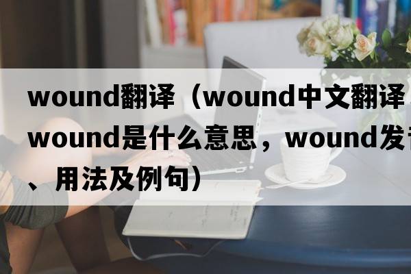 wound翻譯（wound中文翻譯，wound是什么意思，wound發(fā)音、用法及例句）