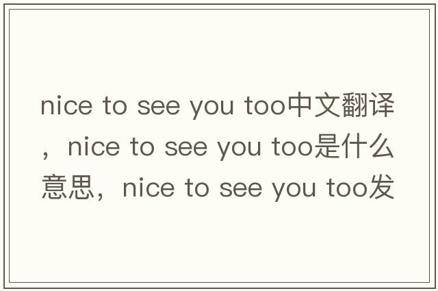 nice to see you too中文翻譯，nice to see you too是什么意思，nice to see you too發(fā)音、用法及例句
