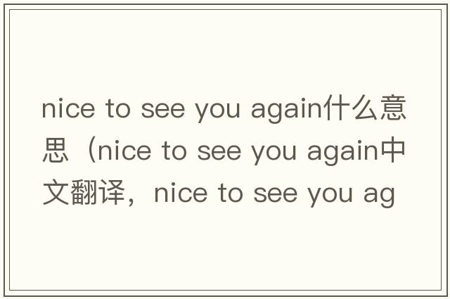 nice to see you again什么意思（nice to see you again中文翻譯，nice to see you again是什么意思，nice to see you again