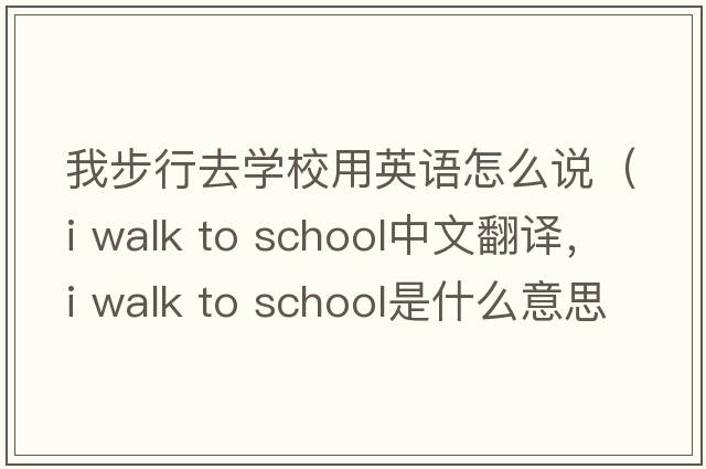 我步行去學(xué)校用英語怎么說（i walk to school中文翻譯，i walk to school是什么意思，i walk to school發(fā)音、用法及例句）
