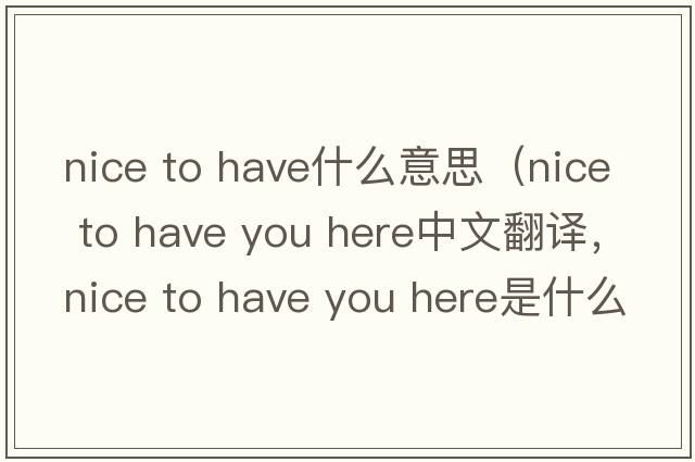 nice to have什么意思（nice to have you here中文翻譯，nice to have you here是什么意思，nice to have you here發(fā)音、用法及例句）