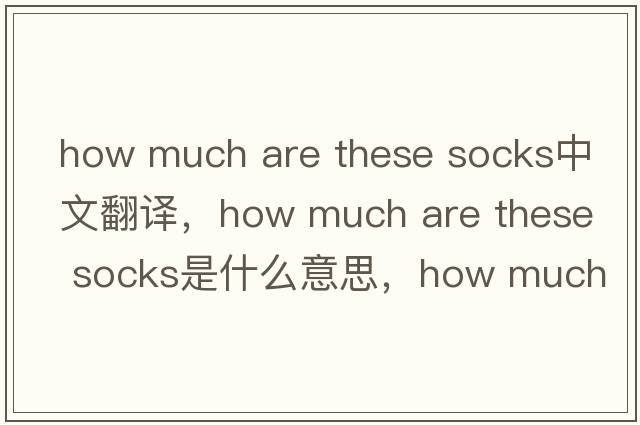 how much are these socks中文翻譯，how much are these socks是什么意思，how much are these socks發(fā)音、用法及例句