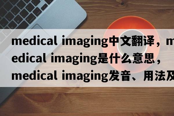 medical imaging中文翻譯，medical imaging是什么意思，medical imaging發(fā)音、用法及例句