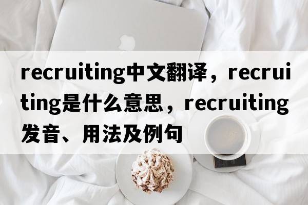 recruiting中文翻譯，recruiting是什么意思，recruiting發(fā)音、用法及例句