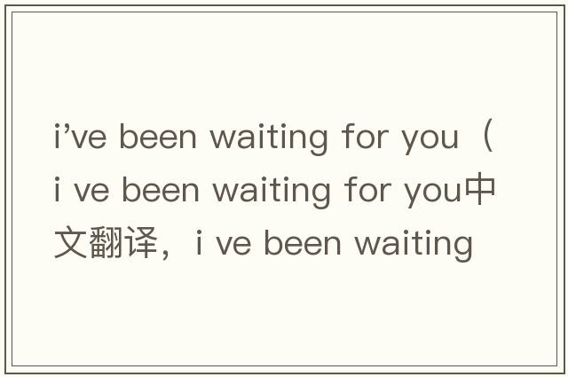i've been waiting for you（i ve been waiting for you中文翻譯，i ve been waiting for you是什么意思，i ve bee