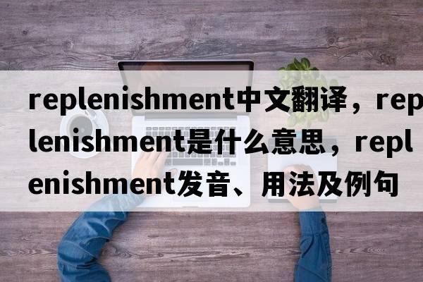 replenishment中文翻譯，replenishment是什么意思，replenishment發(fā)音、用法及例句
